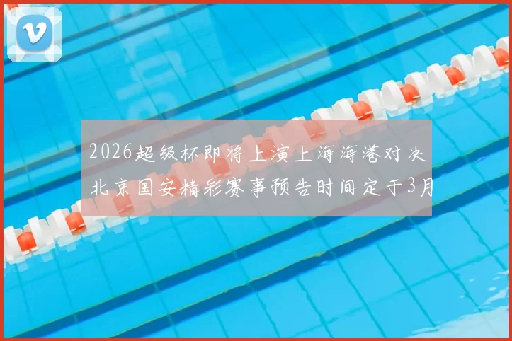 2026超级杯即将上演上海海港对决北京国安精彩赛事预告时间定于3月1日下午15点30分