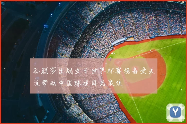 孙颖莎出战女子世界杯赛场备受关注带动中国球迷目光聚焦