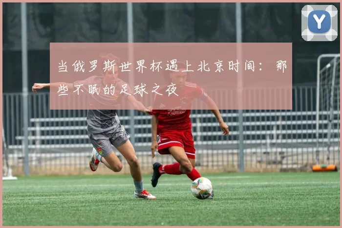 当俄罗斯世界杯遇上北京时间:那些不眠的足球之夜