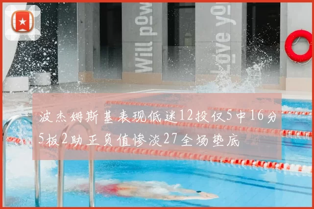 波杰姆斯基表现低迷12投仅5中16分5板2助正负值惨淡27全场垫底