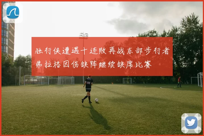 独行侠遭遇十连败再战东部步行者弗拉格因伤缺阵继续缺席比赛