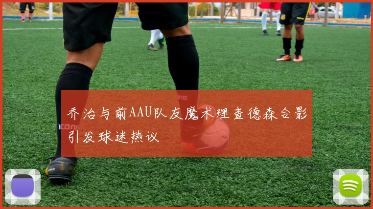 乔治与前AAU队友魔术理查德森合影引发球迷热议