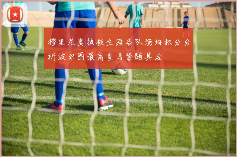 穆里尼奥执教生涯各队场均积分分析波尔图最高皇马紧随其后