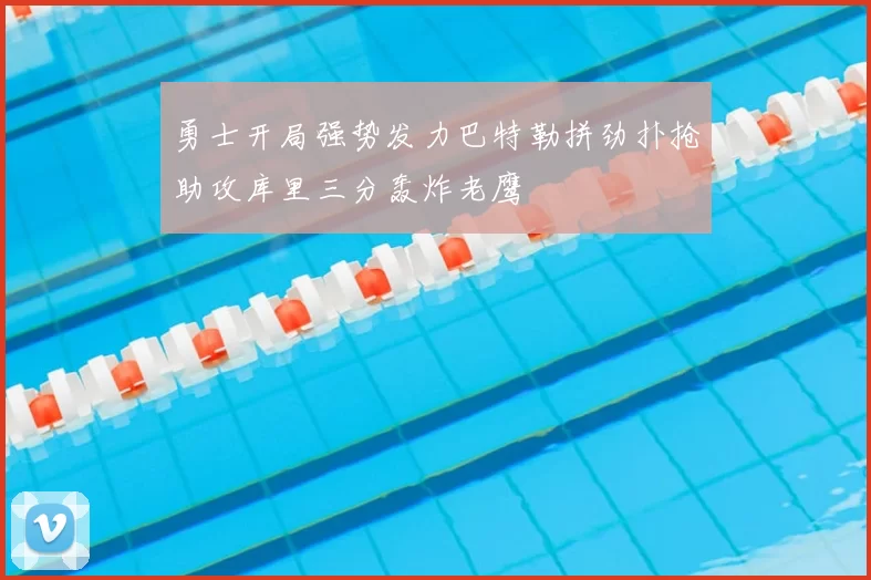 勇士开局强势发力巴特勒拼劲扑抢助攻库里三分轰炸老鹰