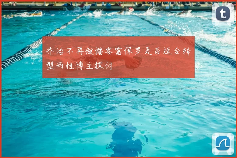 乔治不再做播客富保罗是否适合转型两性博主探讨