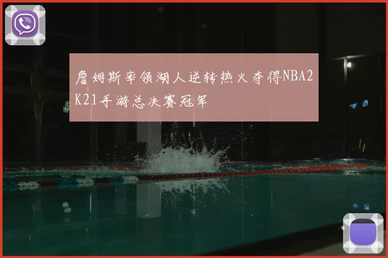 詹姆斯率领湖人逆转热火夺得NBA2K21手游总决赛冠军