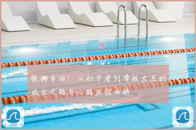 张娜专访:从初学者到滑板女王的成长之路与心路历程回顾