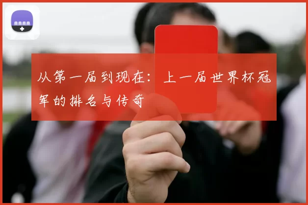 从第一届到现在:上一届世界杯冠军的排名与传奇