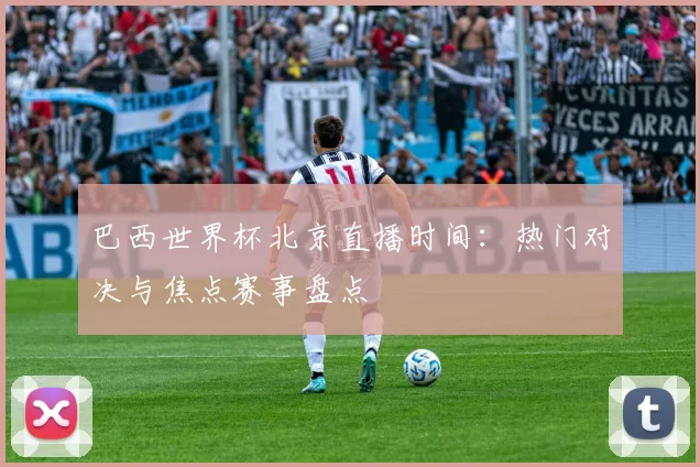 巴西世界杯北京直播时间：热门对决与焦点赛事盘点