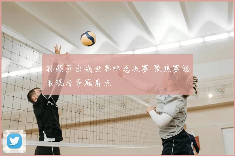 孙颖莎出战世界杯总决赛 聚焦赛场表现与争冠看点