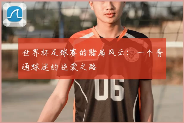 世界杯足球赛的赌局风云:一个普通球迷的逆袭之路