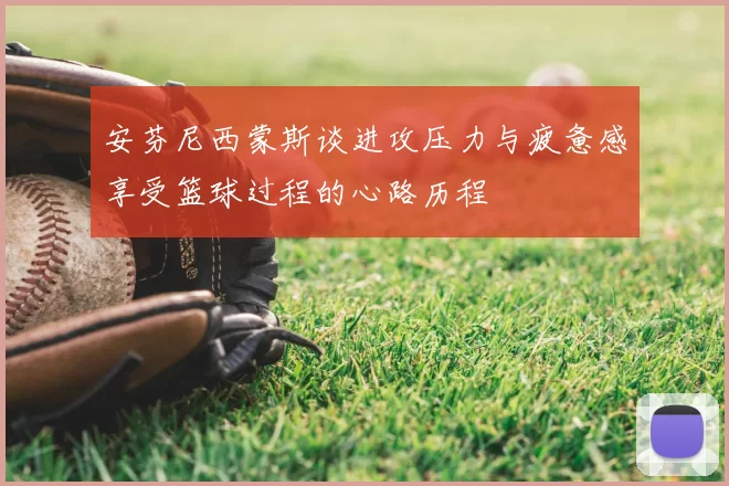 安芬尼西蒙斯谈进攻压力与疲惫感享受篮球过程的心路历程