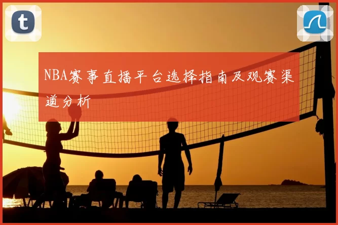 NBA赛事直播平台选择指南及观赛渠道分析