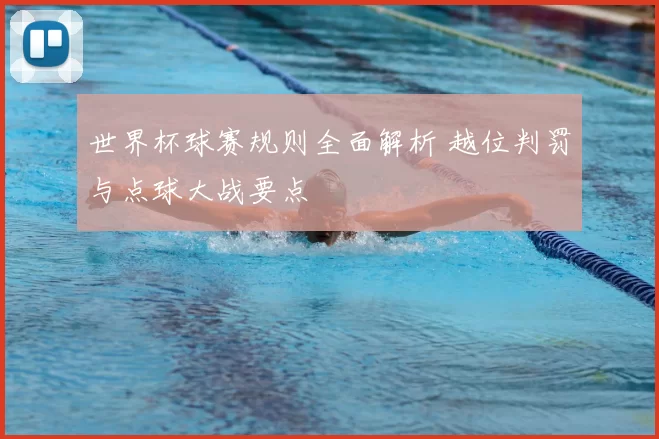 世界杯球赛规则全面解析 越位判罚与点球大战要点