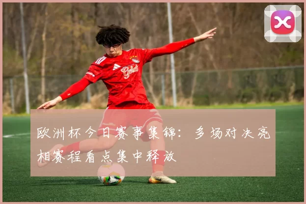 欧洲杯今日赛事集锦:多场对决亮相赛程看点集中释放
