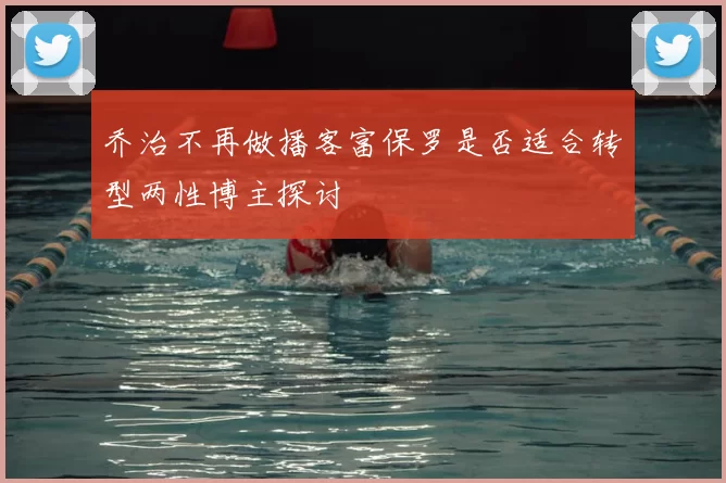 乔治不再做播客富保罗是否适合转型两性博主探讨