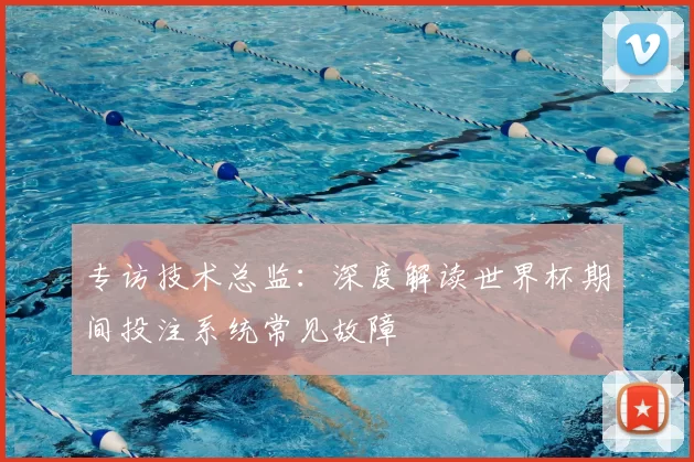 专访技术总监：深度解读世界杯期间投注系统常见故障