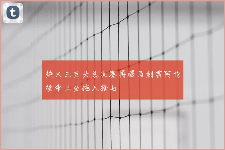 热火三巨头总决赛再遇马刺雷阿伦续命三分拖入抢七