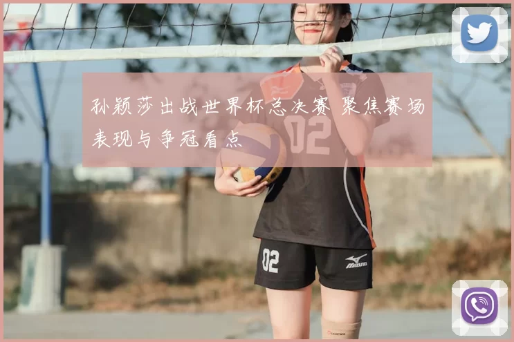 孙颖莎出战世界杯总决赛 聚焦赛场表现与争冠看点