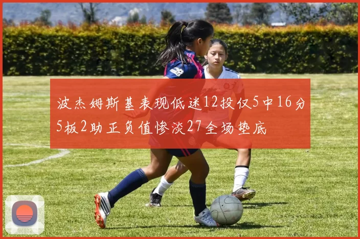 波杰姆斯基表现低迷12投仅5中16分5板2助正负值惨淡27全场垫底