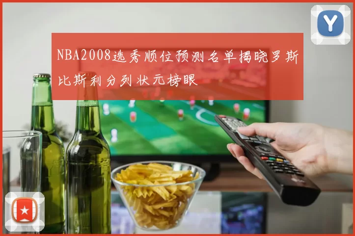 NBA2008选秀顺位预测名单揭晓罗斯比斯利分列状元榜眼