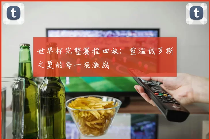 世界杯完整赛程回放：重温俄罗斯之夏的每一场激战