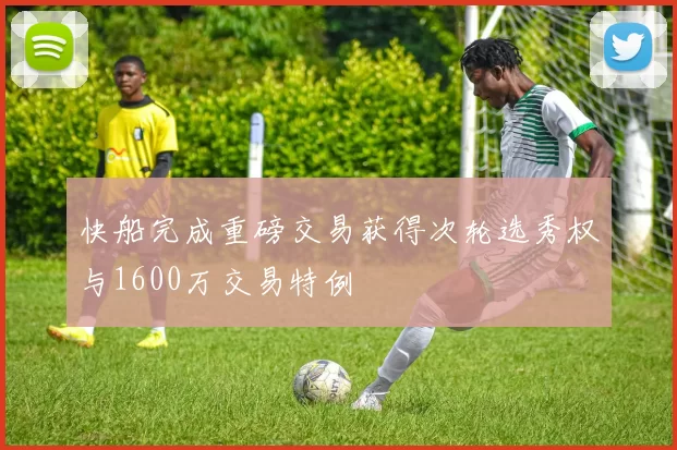 快船完成重磅交易获得次轮选秀权与1600万交易特例