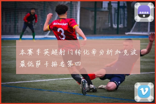 本赛季英超射门转化率分析加克波最低萨卡排名第四