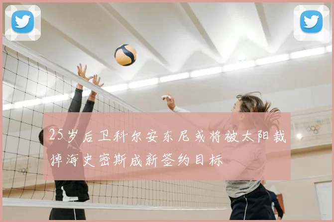 25岁后卫科尔安东尼或将被太阳裁掉海史密斯成新签约目标