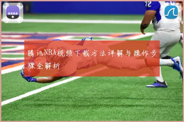 腾讯NBA视频下载方法详解与操作步骤全解析