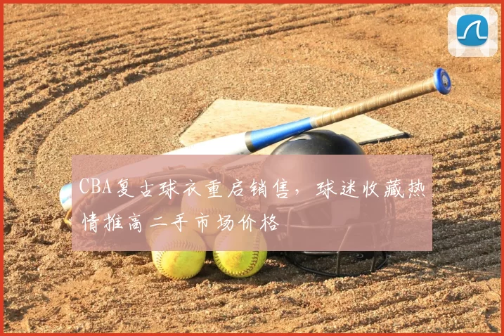 CBA复古球衣重启销售,球迷收藏热情推高二手市场价格