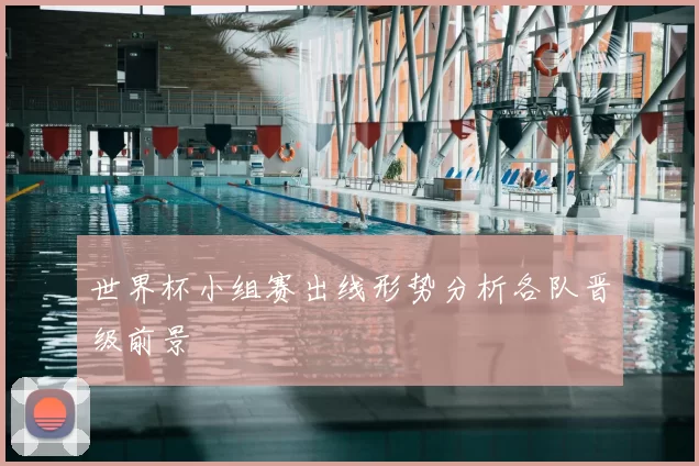 世界杯小组赛出线形势分析各队晋级前景
