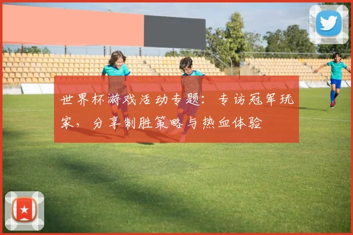 世界杯游戏活动专题:专访冠军玩家,分享制胜策略与热血体验