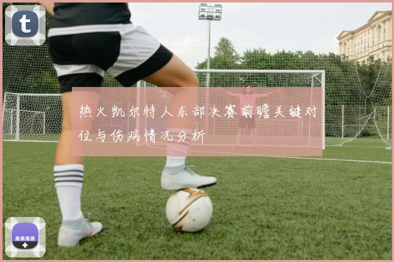 热火凯尔特人东部决赛前瞻关键对位与伤病情况分析