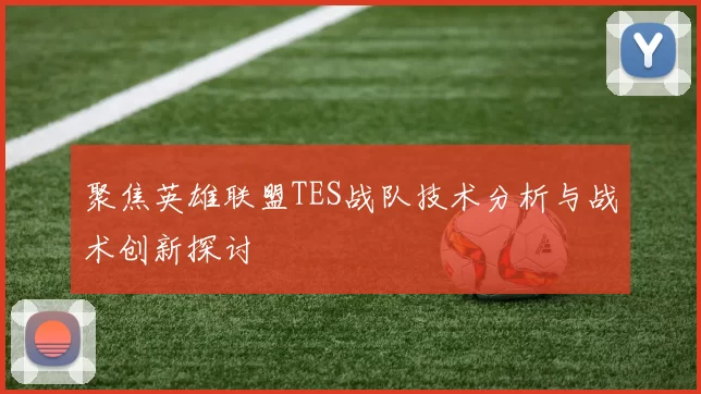 聚焦英雄联盟TES战队技术分析与战术创新探讨