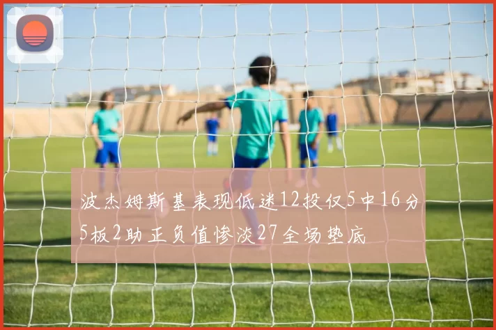 波杰姆斯基表现低迷12投仅5中16分5板2助正负值惨淡27全场垫底