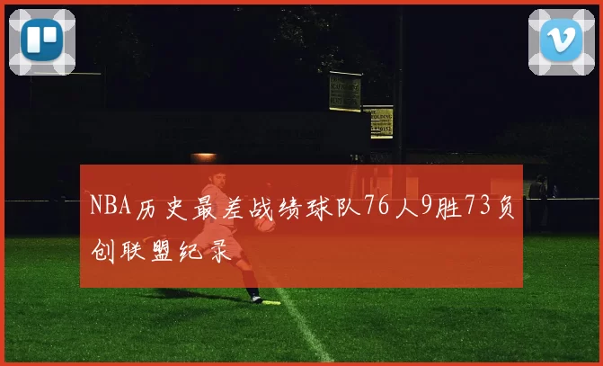 NBA历史最差战绩球队76人9胜73负创联盟纪录