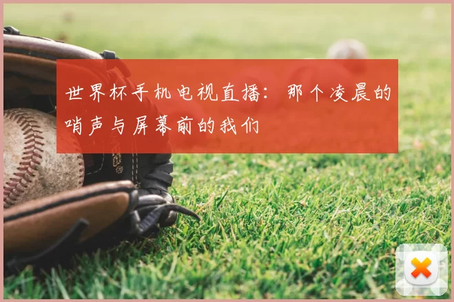 世界杯手机电视直播：那个凌晨的哨声与屏幕前的我们