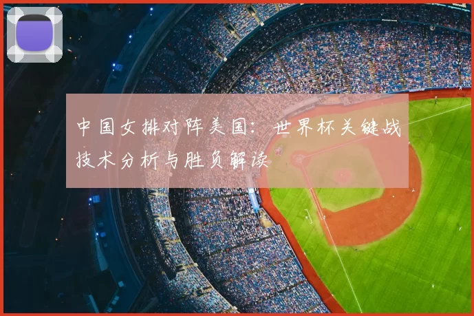 中国女排对阵美国:世界杯关键战技术分析与胜负解读
