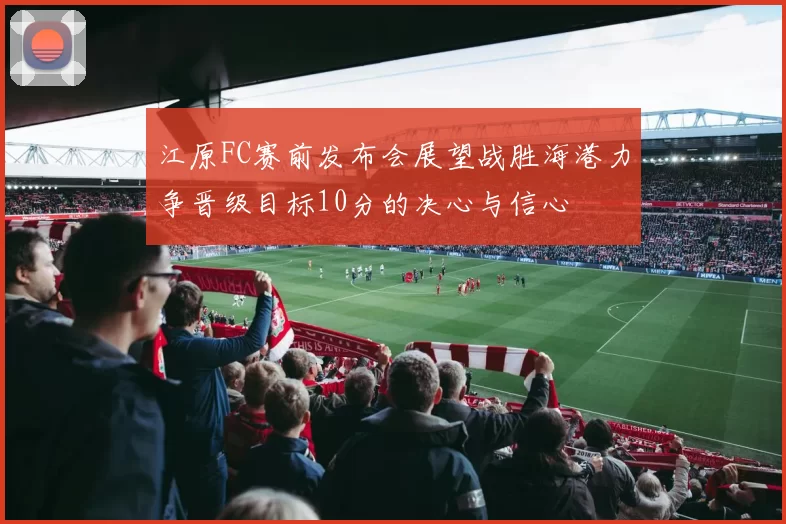 江原FC赛前发布会展望战胜海港力争晋级目标10分的决心与信心
