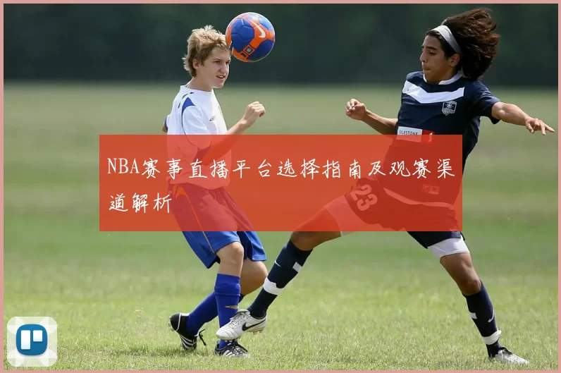 NBA赛事直播平台选择指南及观赛渠道解析