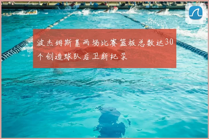 波杰姆斯基两场比赛篮板总数达30个创造球队后卫新纪录
