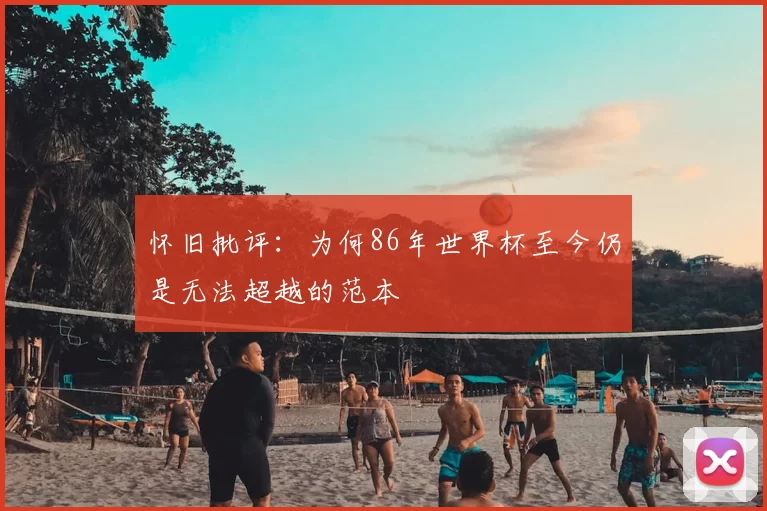 怀旧批评:为何86年世界杯至今仍是无法超越的范本