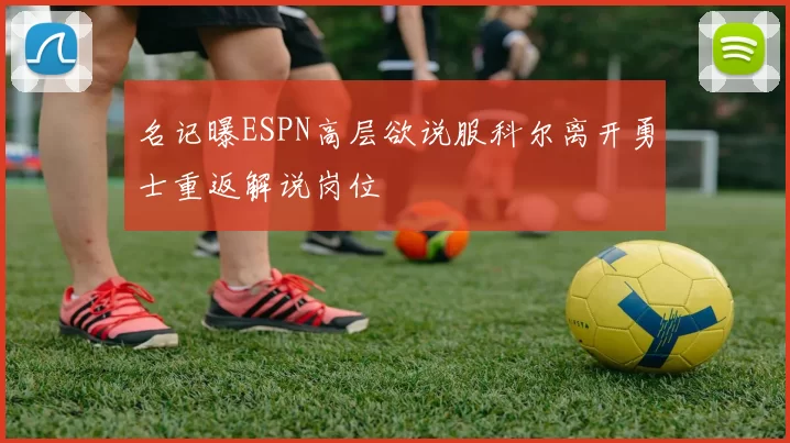 名记曝ESPN高层欲说服科尔离开勇士重返解说岗位