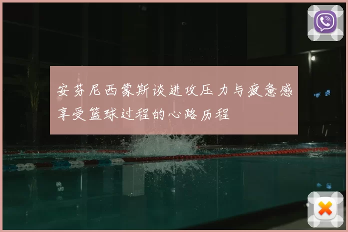 安芬尼西蒙斯谈进攻压力与疲惫感享受篮球过程的心路历程
