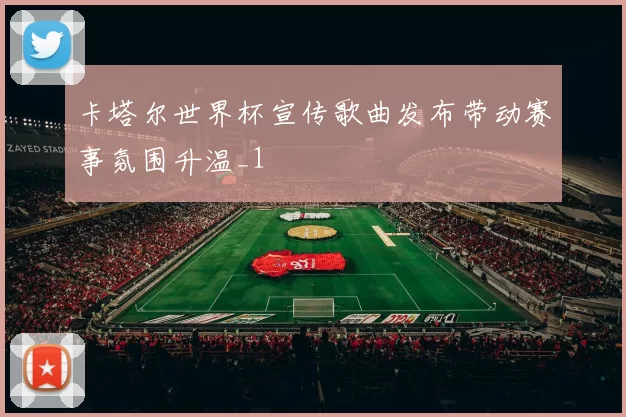 卡塔尔世界杯宣传歌曲发布带动赛事氛围升温_1