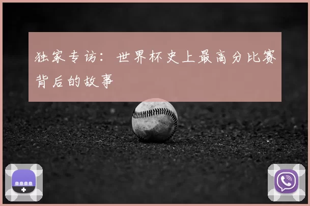 独家专访：世界杯史上最高分比赛背后的故事