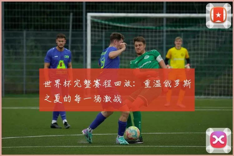 世界杯完整赛程回放：重温俄罗斯之夏的每一场激战