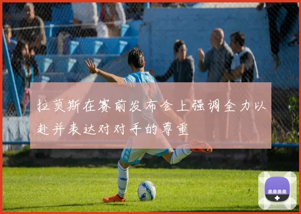 拉莫斯在赛前发布会上强调全力以赴并表达对对手的尊重