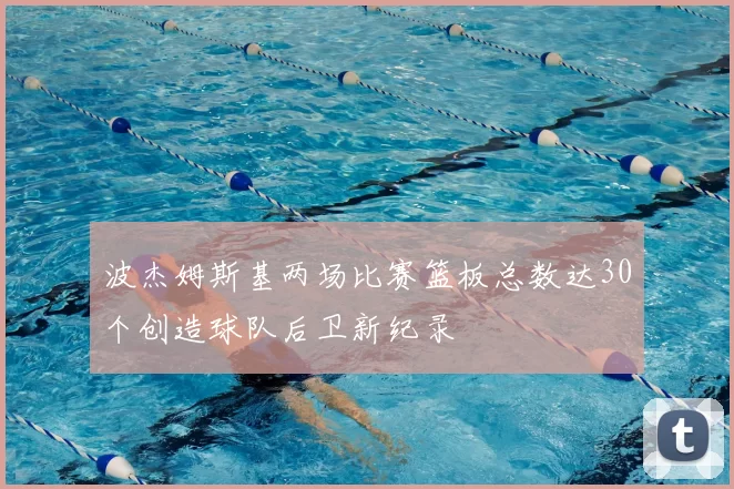波杰姆斯基两场比赛篮板总数达30个创造球队后卫新纪录